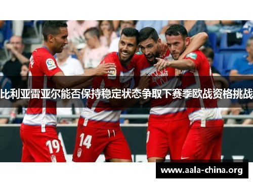 比利亚雷亚尔能否保持稳定状态争取下赛季欧战资格挑战