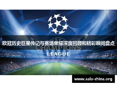 欧冠历史巨星传记与赛场荣耀深度回顾和精彩瞬间盘点