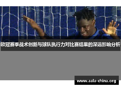 欧冠赛季战术创新与球队执行力对比赛结果的深远影响分析