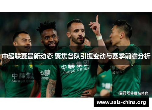 中超联赛最新动态 聚焦各队引援变动与赛季前瞻分析