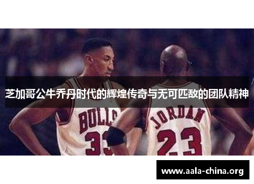 芝加哥公牛乔丹时代的辉煌传奇与无可匹敌的团队精神